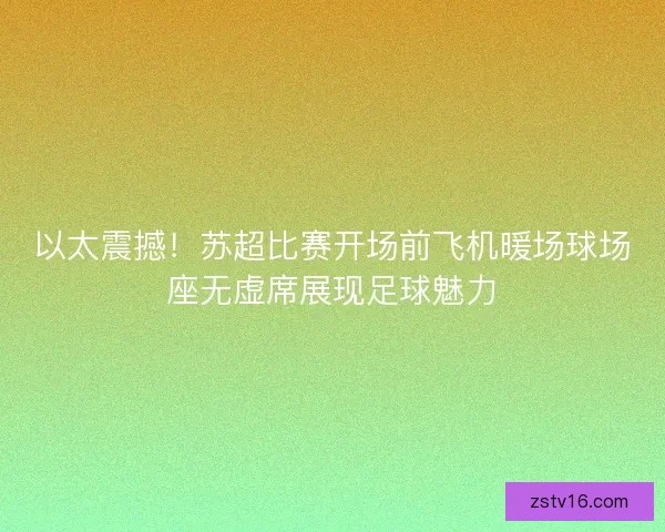 以太震撼！苏超比赛开场前飞机暖场球场座无虚席展现足球魅力