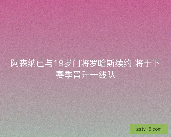 阿森纳已与19岁门将罗哈斯续约 将于下赛季晋升一线队