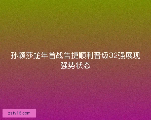 孙颖莎蛇年首战告捷顺利晋级32强展现强势状态