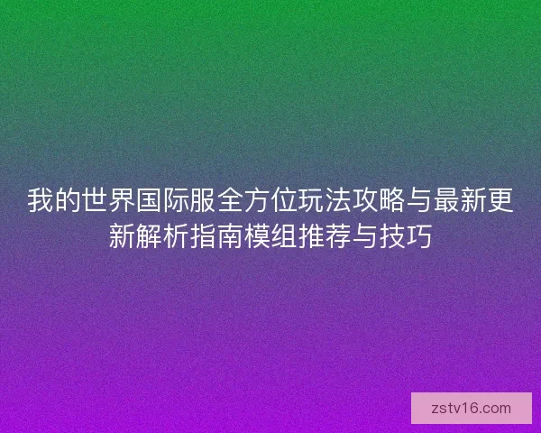 我的世界国际服全方位玩法攻略与最新更新解析指南模组推荐与技巧