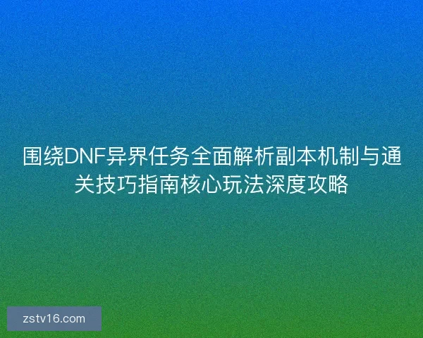 围绕DNF异界任务全面解析副本机制与通关技巧指南核心玩法深度攻略
