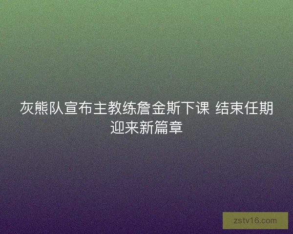 灰熊队宣布主教练詹金斯下课 结束任期迎来新篇章
