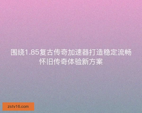 围绕1.85复古传奇加速器打造稳定流畅怀旧传奇体验新方案