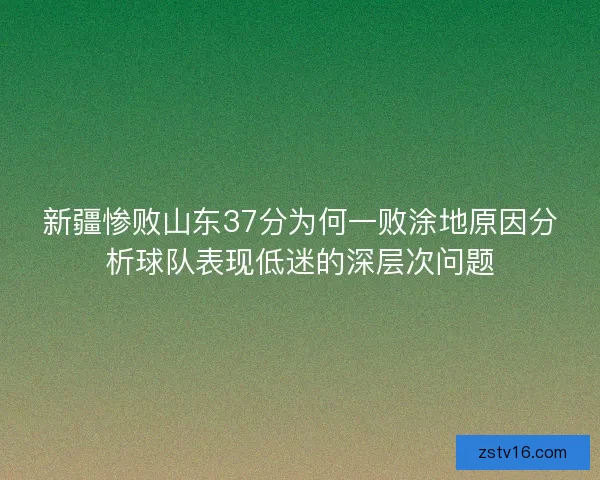 新疆惨败山东37分为何一败涂地原因分析球队表现低迷的深层次问题