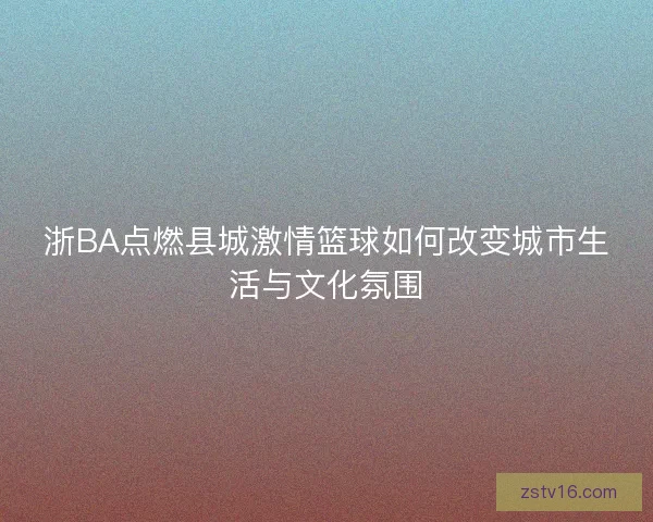 浙BA点燃县城激情篮球如何改变城市生活与文化氛围