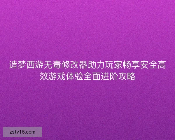 造梦西游无毒修改器助力玩家畅享安全高效游戏体验全面进阶攻略