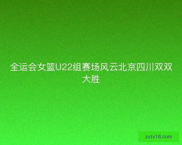 全运会女篮U22组赛场风云北京四川双双大胜
