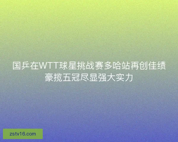 国乒在WTT球星挑战赛多哈站再创佳绩豪揽五冠尽显强大实力