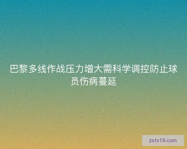 巴黎多线作战压力增大需科学调控防止球员伤病蔓延