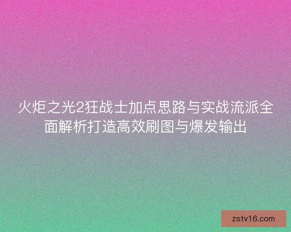 火炬之光2狂战士加点思路与实战流派全面解析打造高效刷图与爆发输出