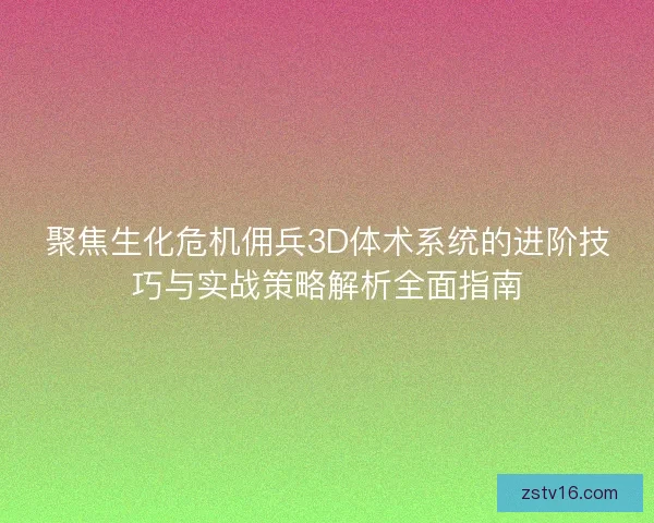 聚焦生化危机佣兵3D体术系统的进阶技巧与实战策略解析全面指南