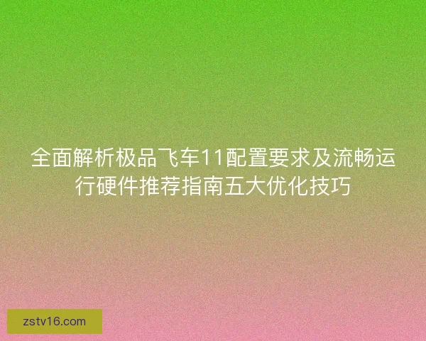 全面解析极品飞车11配置要求及流畅运行硬件推荐指南五大优化技巧