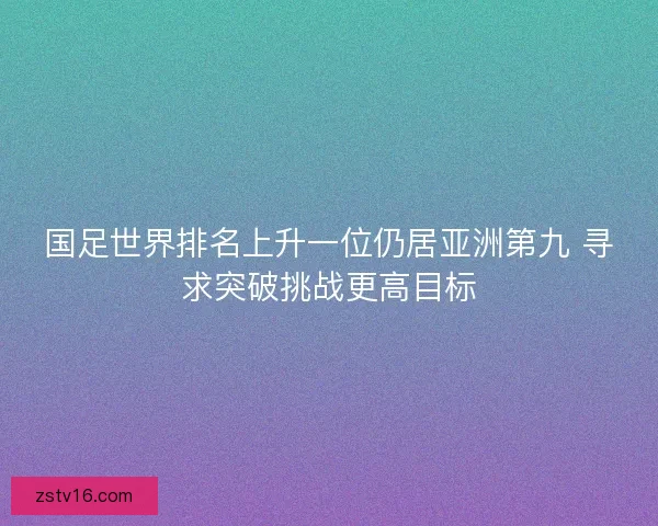 国足世界排名上升一位仍居亚洲第九 寻求突破挑战更高目标
