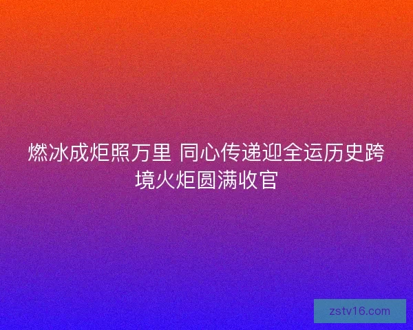 燃冰成炬照万里 同心传递迎全运历史跨境火炬圆满收官