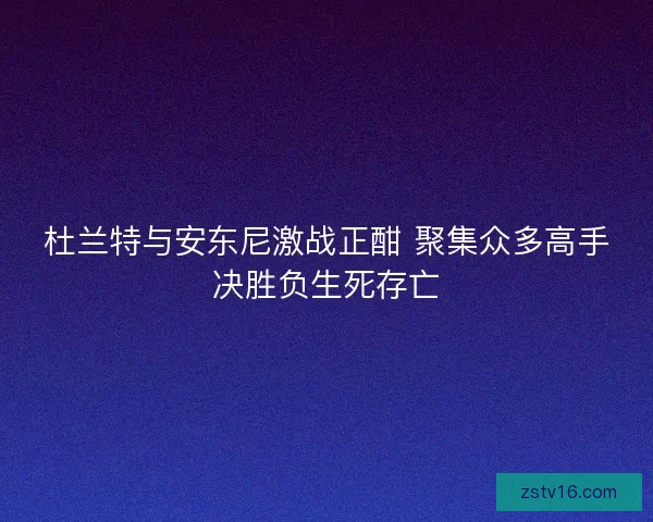 杜兰特与安东尼激战正酣 聚集众多高手决胜负生死存亡