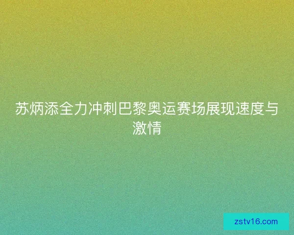 苏炳添全力冲刺巴黎奥运赛场展现速度与激情