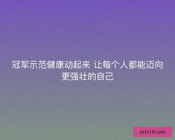 冠军示范健康动起来 让每个人都能迈向更强壮的自己