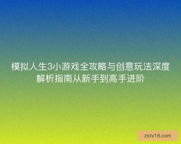 模拟人生3小游戏全攻略与创意玩法深度解析指南从新手到高手进阶