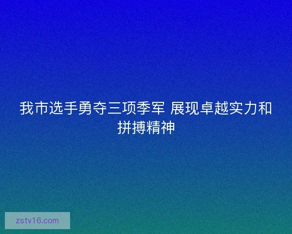 我市选手勇夺三项季军 展现卓越实力和拼搏精神
