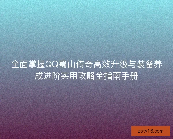 全面掌握QQ蜀山传奇高效升级与装备养成进阶实用攻略全指南手册