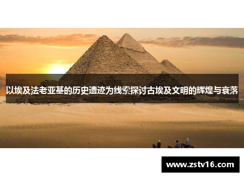 以埃及法老亚基的历史遗迹为线索探讨古埃及文明的辉煌与衰落