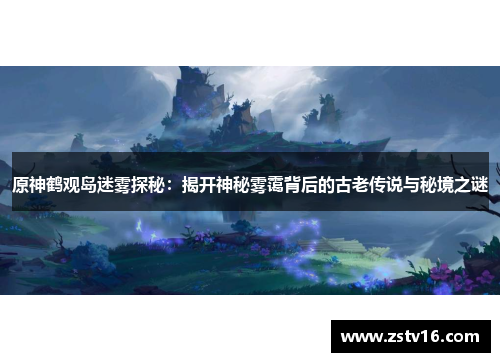 原神鹤观岛迷雾探秘：揭开神秘雾霭背后的古老传说与秘境之谜