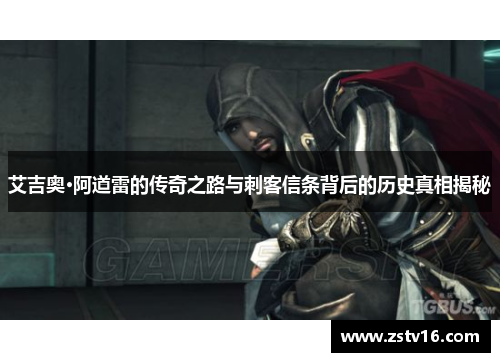 艾吉奥·阿道雷的传奇之路与刺客信条背后的历史真相揭秘