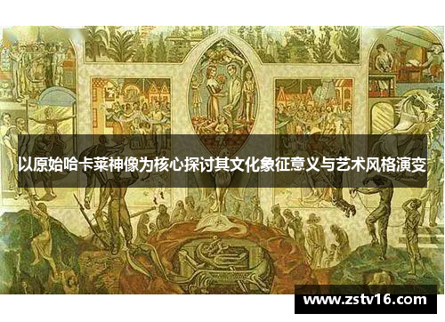 以原始哈卡莱神像为核心探讨其文化象征意义与艺术风格演变