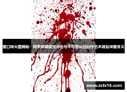 重口味大图揭秘：探索极限视觉冲击与不可思议的创作艺术背后深层含义